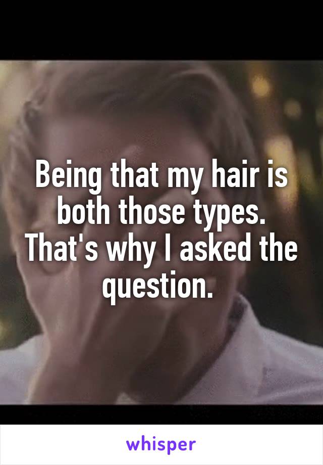 Being that my hair is both those types. That's why I asked the question. 