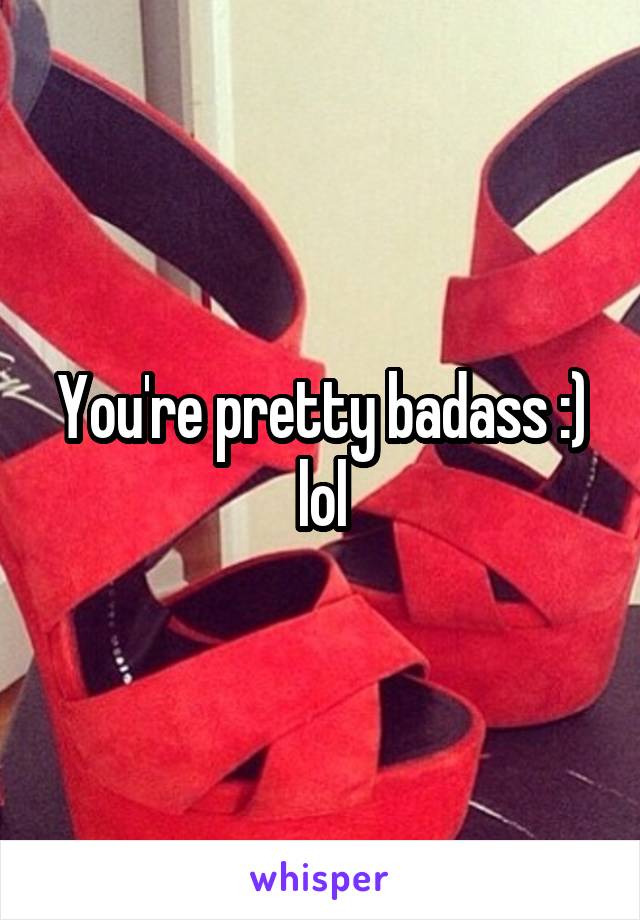 You're pretty badass :) lol