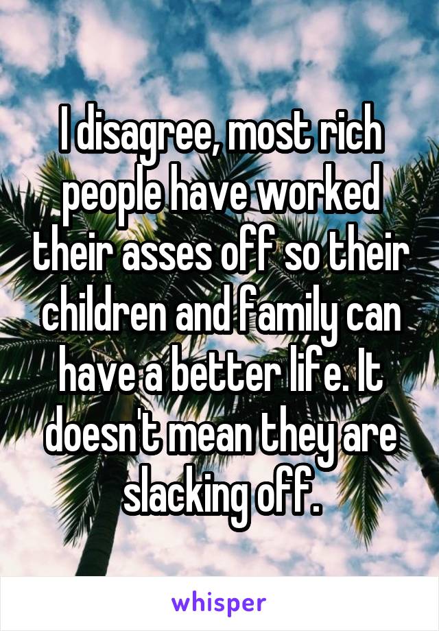 I disagree, most rich people have worked their asses off so their children and family can have a better life. It doesn't mean they are slacking off.