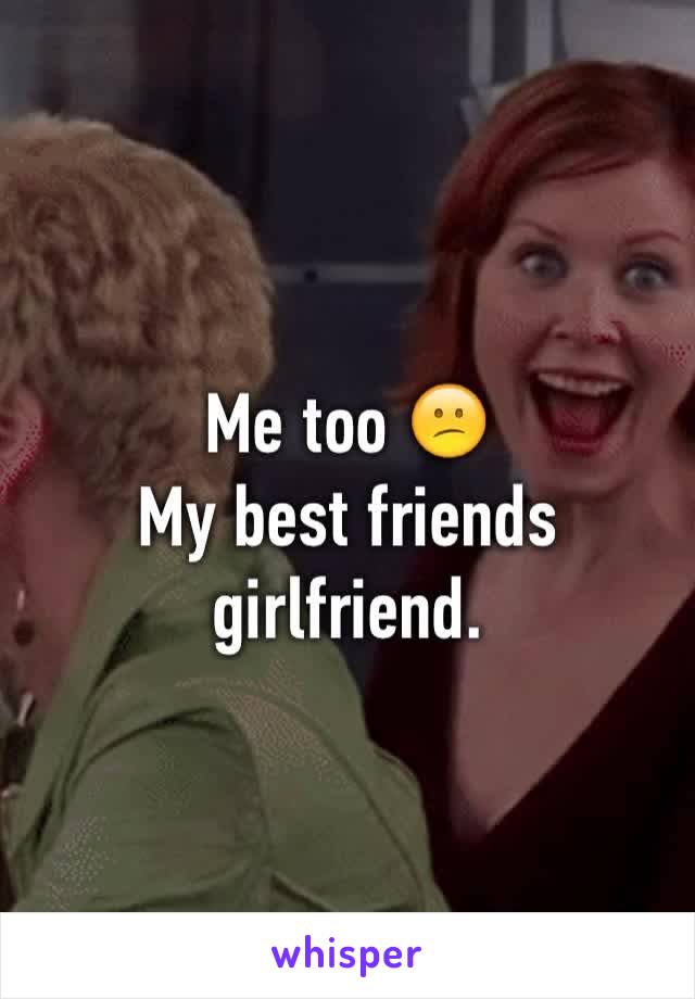 Me too 😕
My best friends girlfriend.