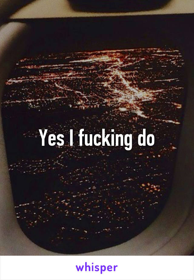 Yes I fucking do