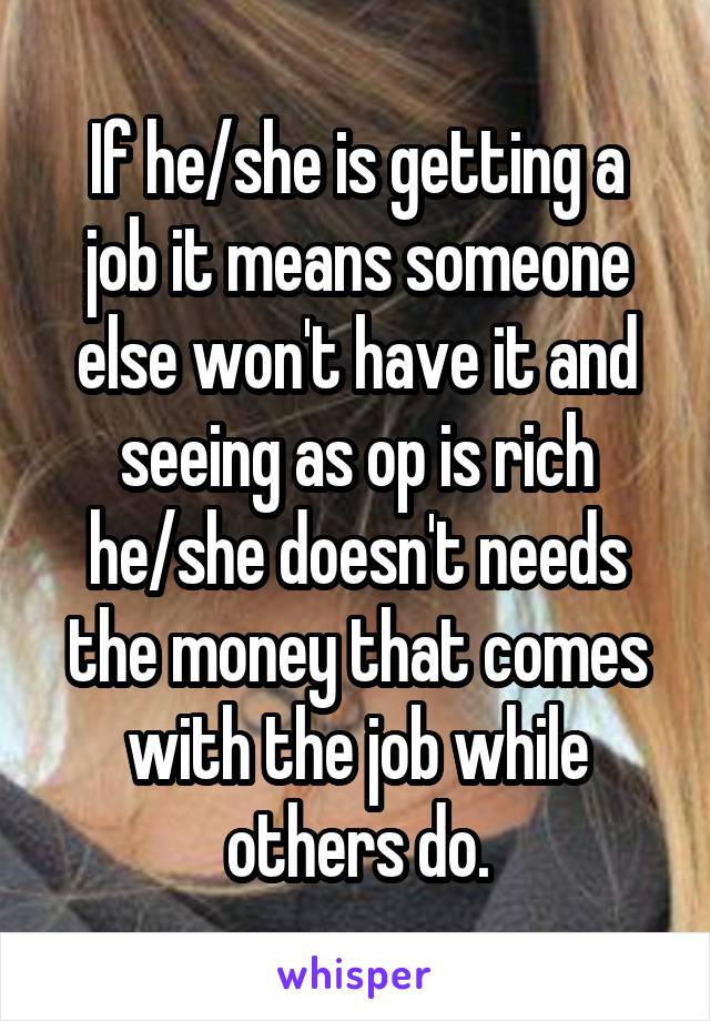 If he/she is getting a job it means someone else won't have it and seeing as op is rich he/she doesn't needs the money that comes with the job while others do.