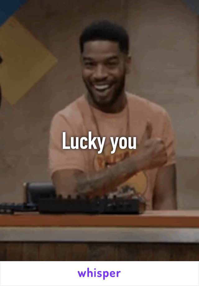 Lucky you