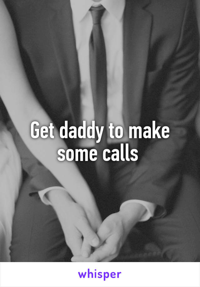 Get daddy to make some calls 