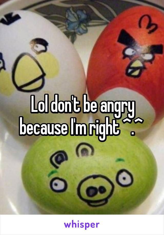 Lol don't be angry because I'm right ^.^ 