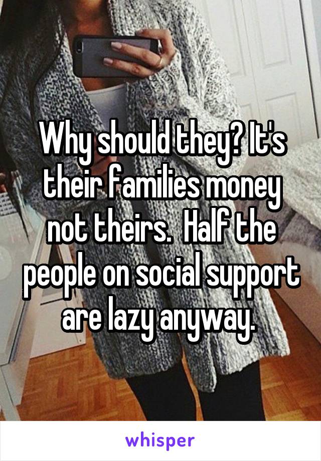 Why should they? It's their families money not theirs.  Half the people on social support are lazy anyway. 