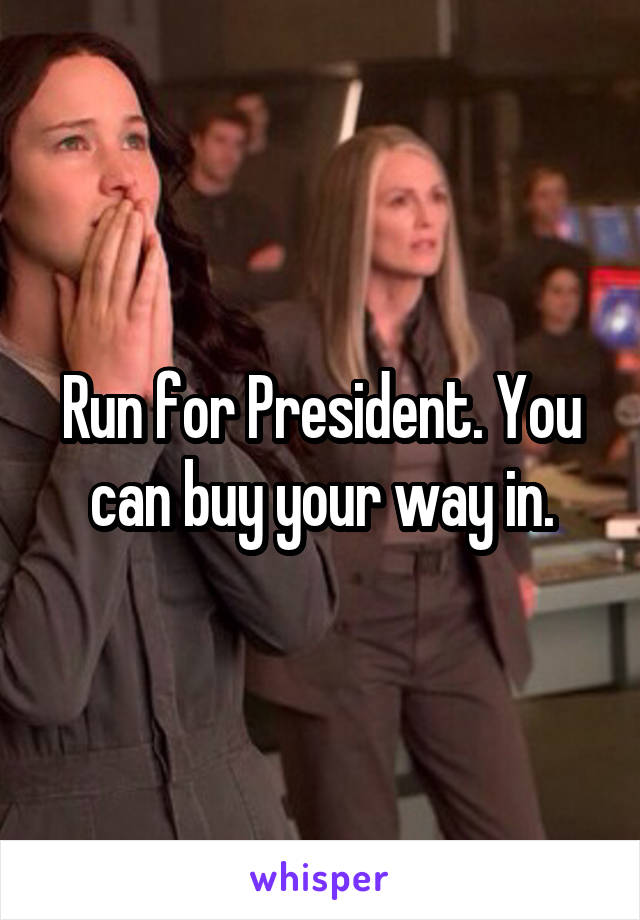 Run for President. You can buy your way in.