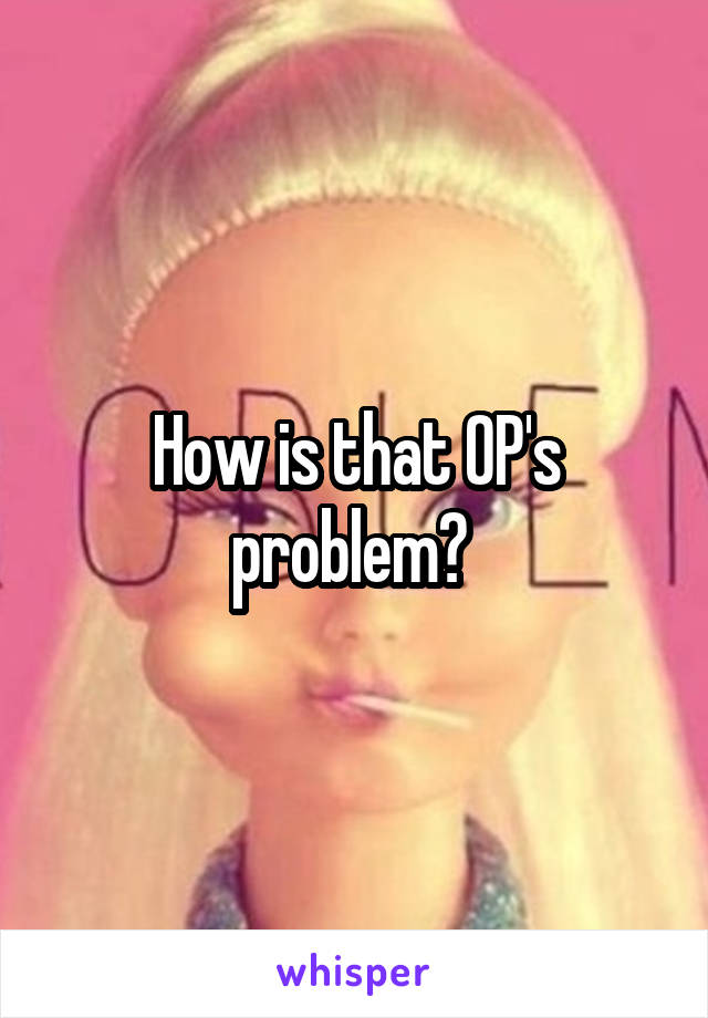 How is that OP's problem? 