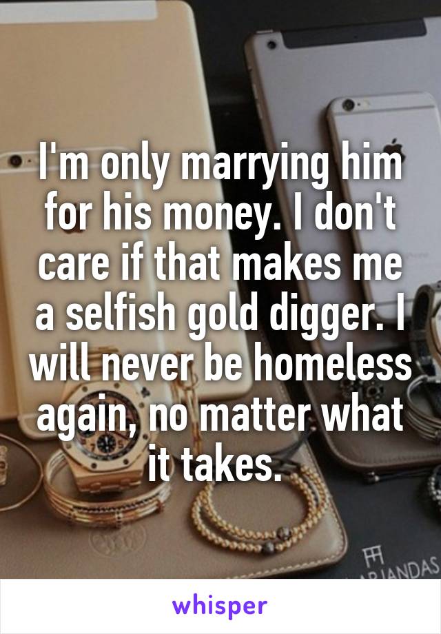 I'm only marrying him for his money. I don't care if that makes me a selfish gold digger. I will never be homeless again, no matter what it takes. 