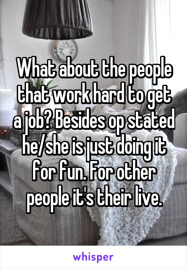 What about the people that work hard to get a job? Besides op stated he/she is just doing it for fun. For other people it's their live.