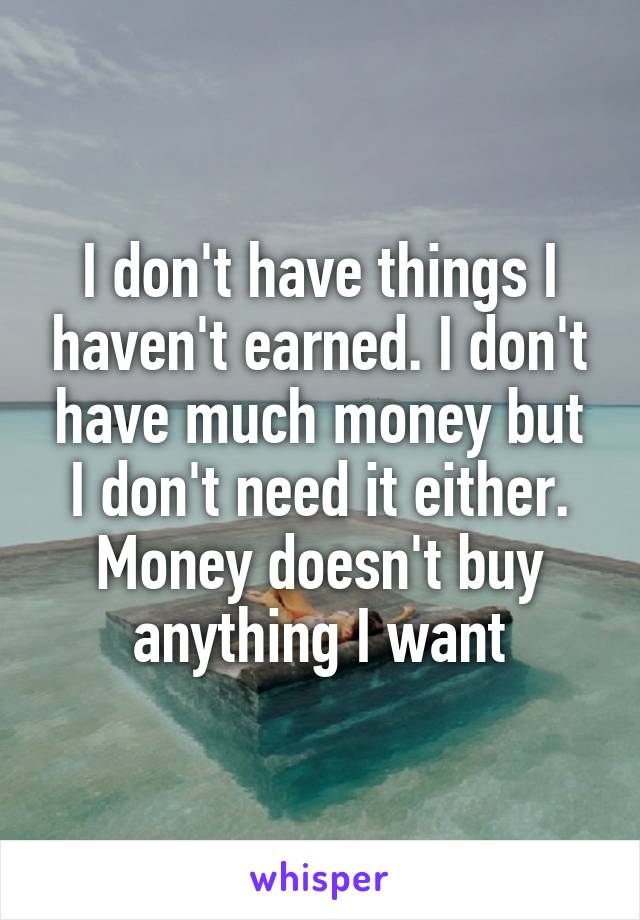 I don't have things I haven't earned. I don't have much money but I don't need it either. Money doesn't buy anything I want