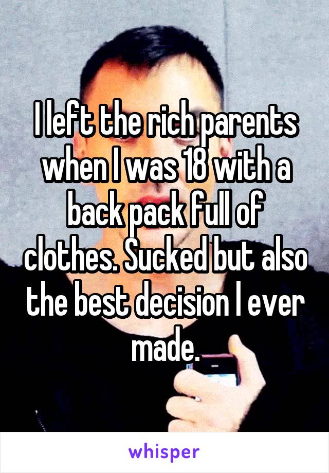 I left the rich parents when I was 18 with a back pack full of clothes. Sucked but also the best decision l ever made.