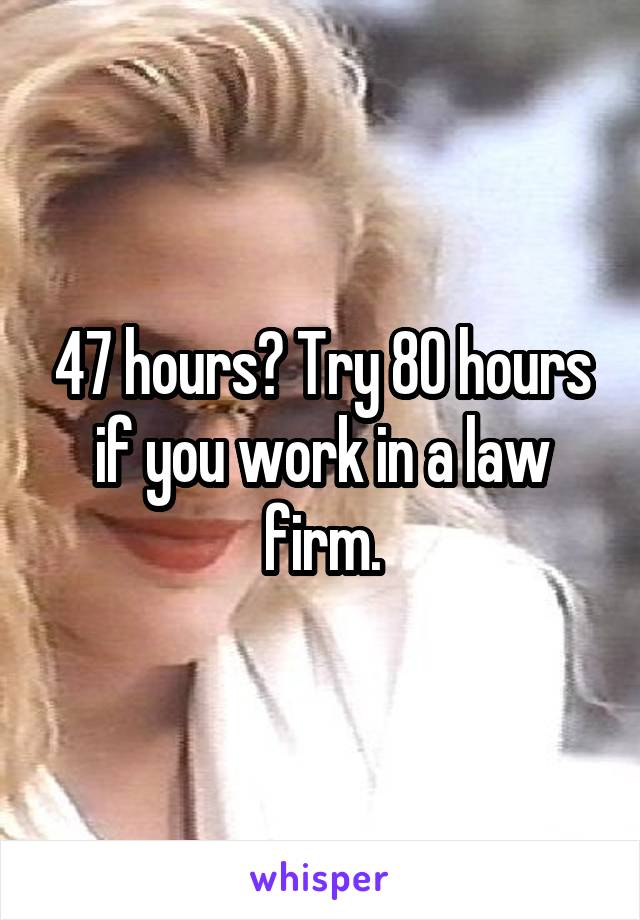 47 hours? Try 80 hours if you work in a law firm.