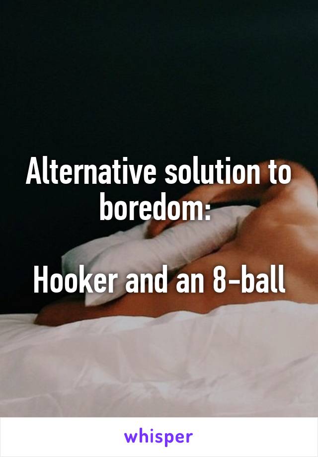 Alternative solution to boredom: 

Hooker and an 8-ball