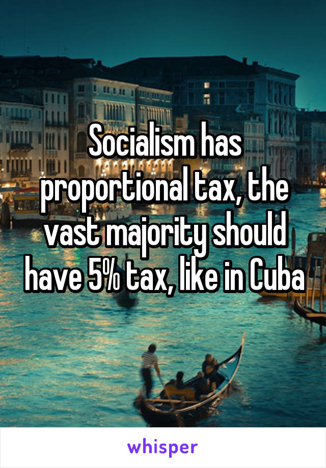 Socialism has proportional tax, the vast majority should have 5% tax, like in Cuba 