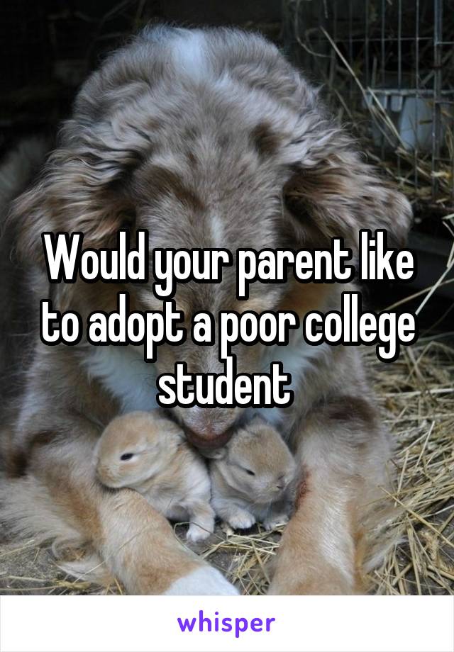 Would your parent like to adopt a poor college student 