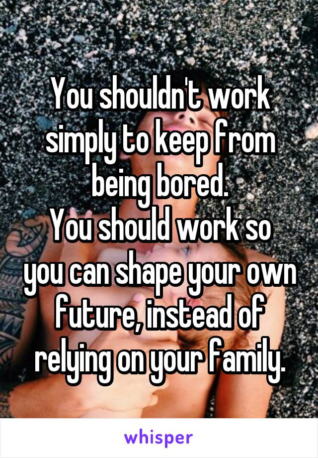 You shouldn't work simply to keep from being bored.
You should work so you can shape your own future, instead of relying on your family.