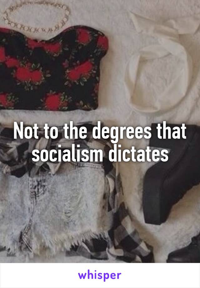 Not to the degrees that socialism dictates