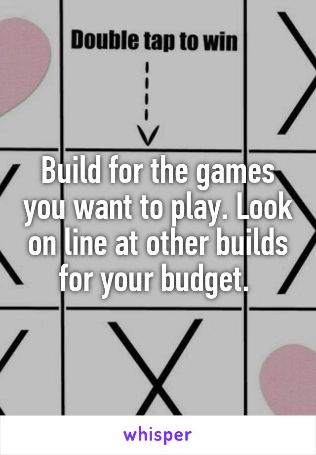 Build for the games you want to play. Look on line at other builds for your budget. 