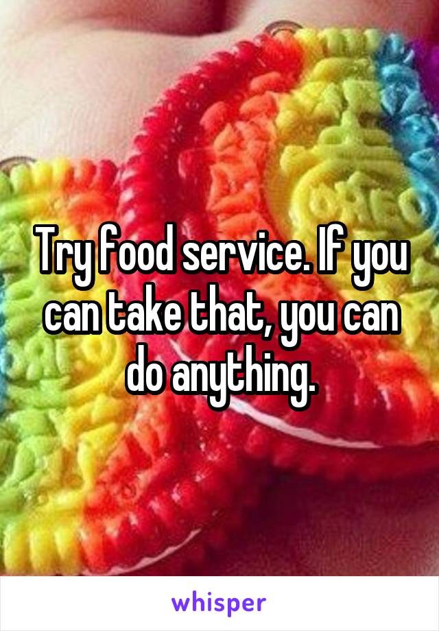 Try food service. If you can take that, you can do anything.