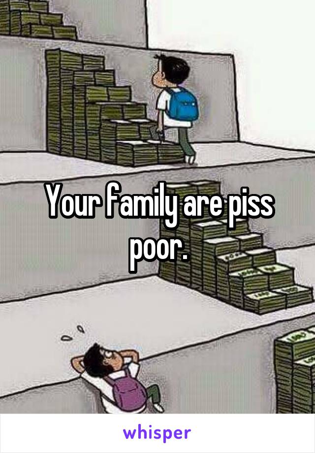 Your family are piss poor.