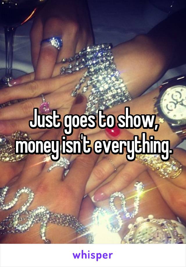 Just goes to show, money isn't everything.