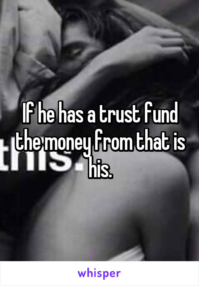 If he has a trust fund the money from that is his.