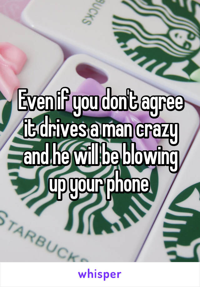 Even if you don't agree it drives a man crazy and he will be blowing up your phone 