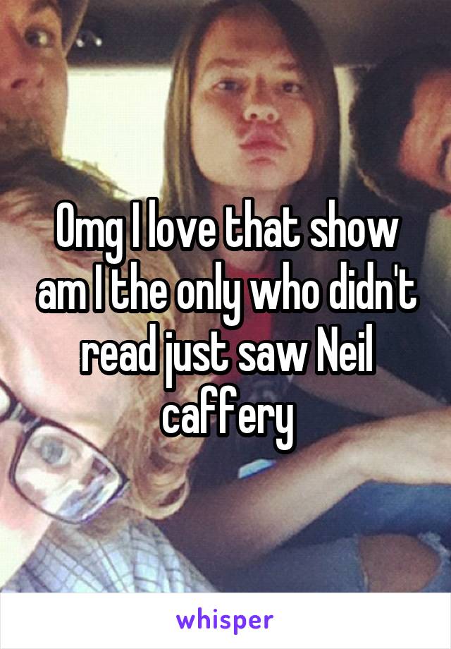 Omg I love that show am I the only who didn't read just saw Neil caffery