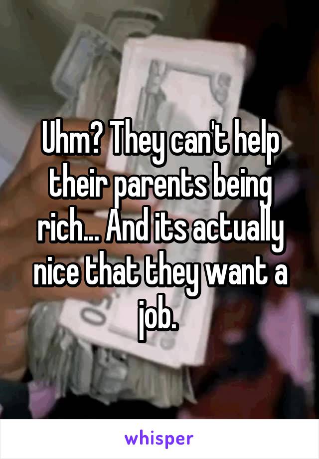 Uhm? They can't help their parents being rich... And its actually nice that they want a job. 