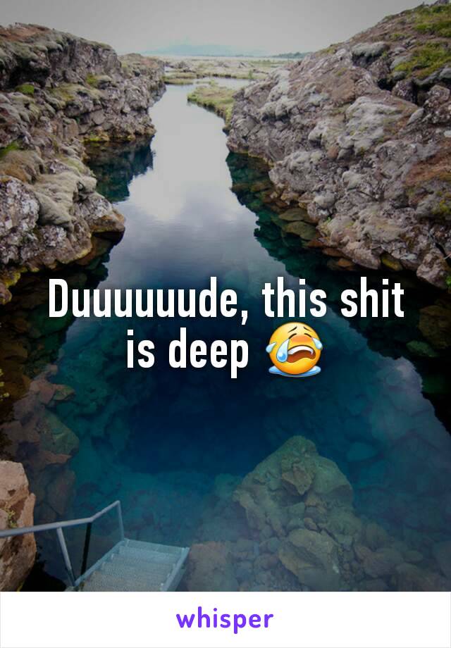 Duuuuuude, this shit is deep 😭