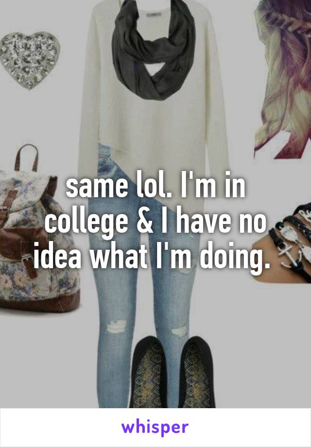 same lol. I'm in college & I have no idea what I'm doing. 