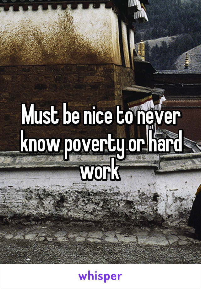 Must be nice to never know poverty or hard work 