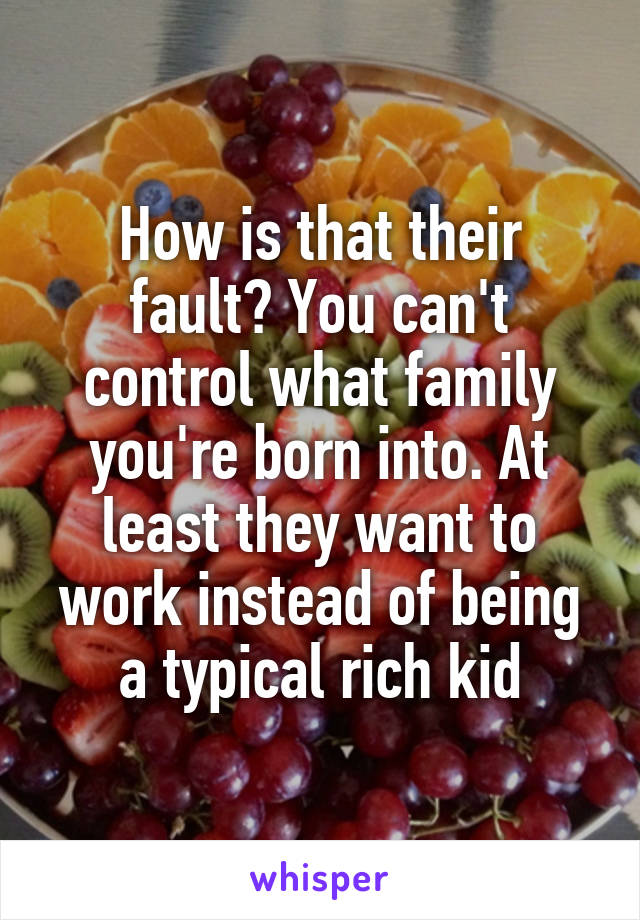 How is that their fault? You can't control what family you're born into. At least they want to work instead of being a typical rich kid