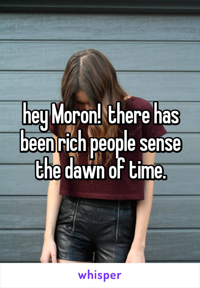 hey Moron!  there has been rich people sense the dawn of time.