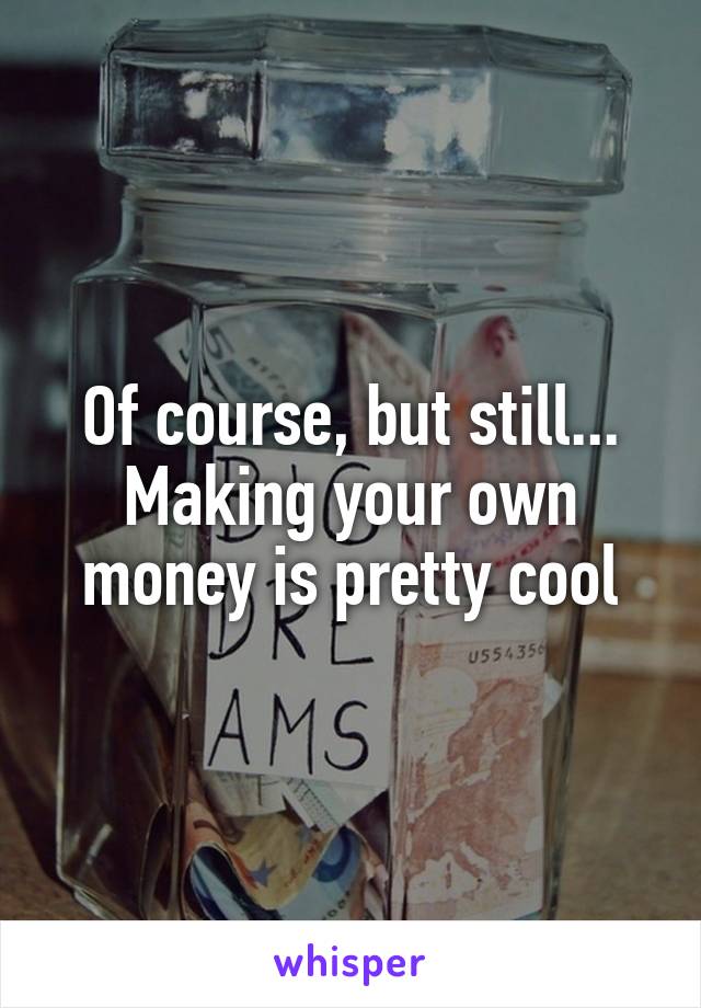 Of course, but still... Making your own money is pretty cool