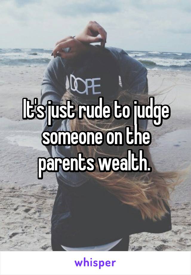 It's just rude to judge someone on the parents wealth. 