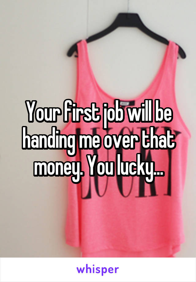 Your first job will be handing me over that money. You lucky...