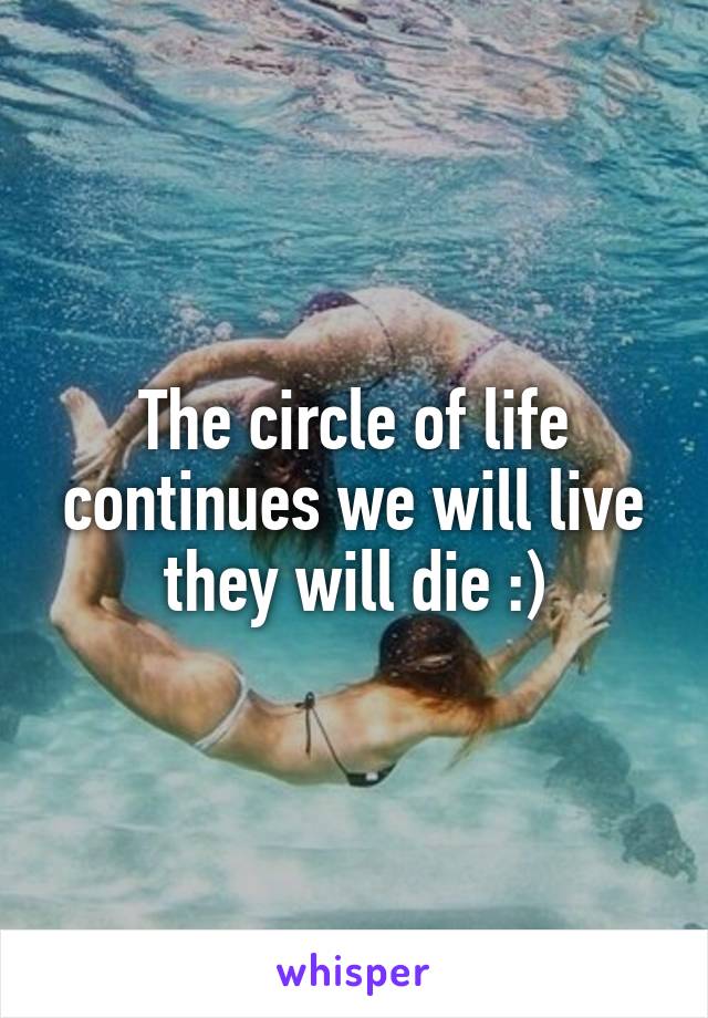 The circle of life continues we will live they will die :)
