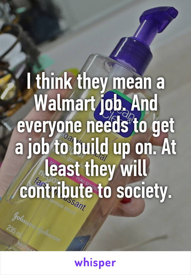 I think they mean a Walmart job. And everyone needs to get a job to build up on. At least they will contribute to society.