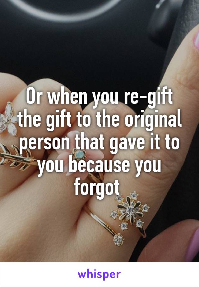Or when you re-gift the gift to the original person that gave it to you because you forgot 