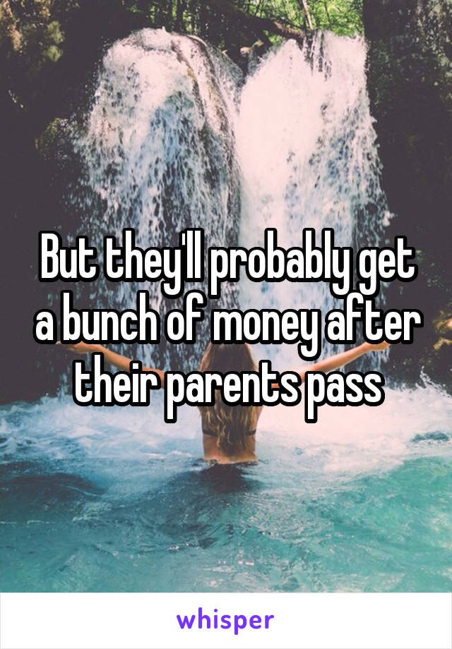 But they'll probably get a bunch of money after their parents pass