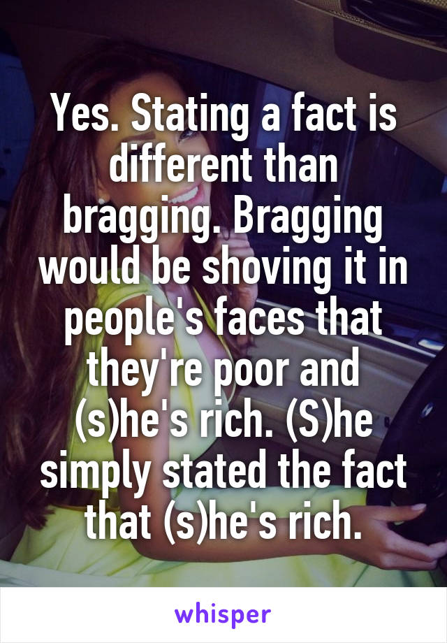 Yes. Stating a fact is different than bragging. Bragging would be shoving it in people's faces that they're poor and (s)he's rich. (S)he simply stated the fact that (s)he's rich.