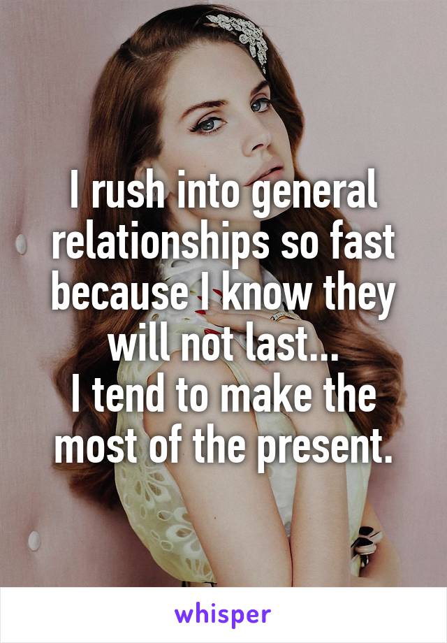 I rush into general relationships so fast because I know they will not last...
I tend to make the most of the present.