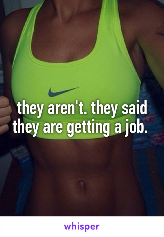 they aren't. they said they are getting a job. 