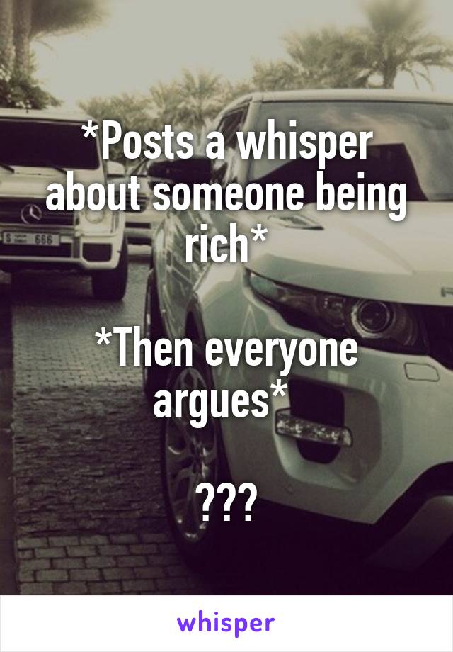 *Posts a whisper about someone being rich*

*Then everyone argues* 

😂😂😂