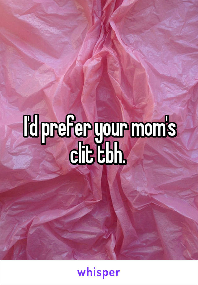 I'd prefer your mom's clit tbh. 