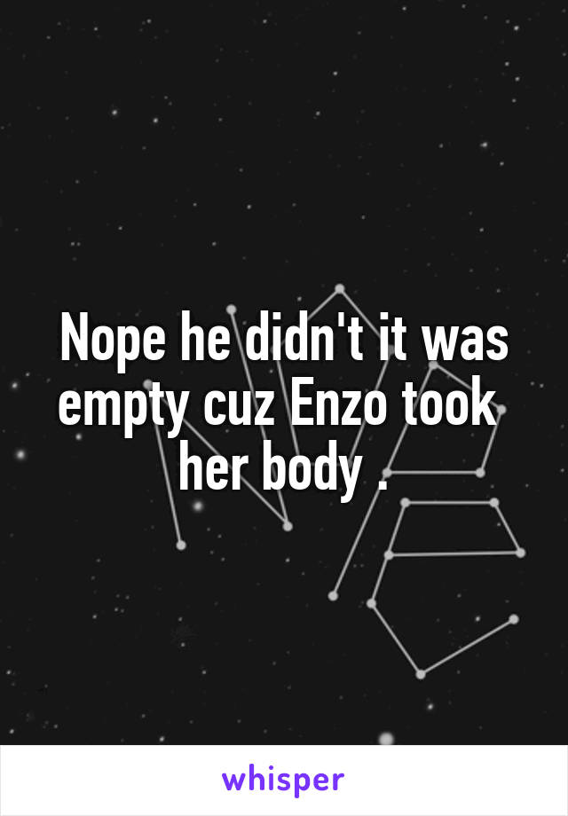 Nope he didn't it was empty cuz Enzo took  her body .