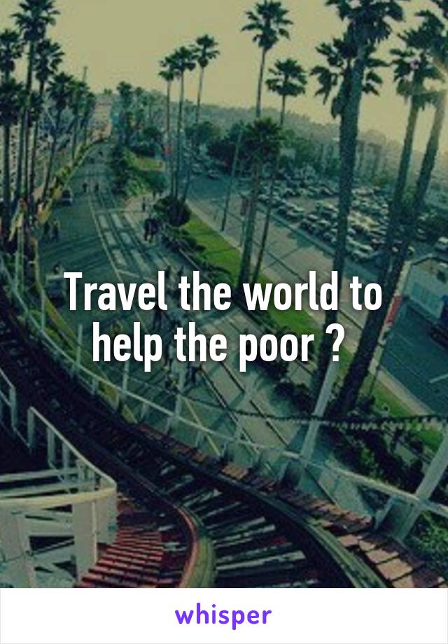 Travel the world to help the poor ? 