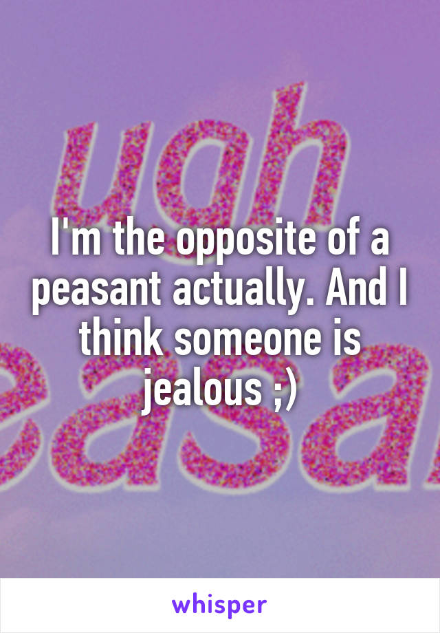 I'm the opposite of a peasant actually. And I think someone is jealous ;)